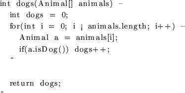 \begin{figure}
\begin{verbatim}int dogs(Animal[] animals) {
int dogs = 0;
for...
...imals[i];
if(a.isDog()) dogs++;
}return dogs;
}\end{verbatim} \end{figure}