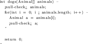 \begin{figure}
\begin{verbatim}int dogs(Animal[] animals) {
<null-check> anima...
...al a = animals[i];
<null-check> a;
}return 0;
}\end{verbatim} \end{figure}